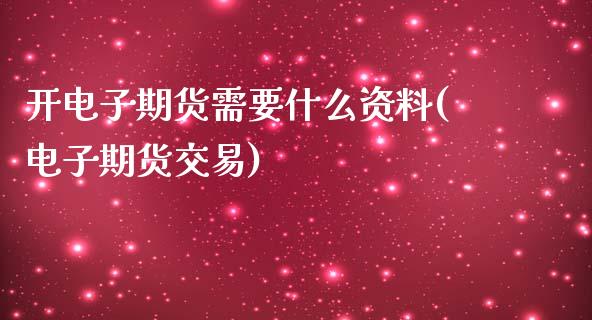 开电子期货需要什么资料(电子期货交易)_https://www.boyangwujin.com_期货直播间_第1张