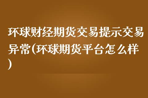 环球财经期货交易提示交易异常(环球期货平台怎么样)_https://www.boyangwujin.com_期货直播间_第1张