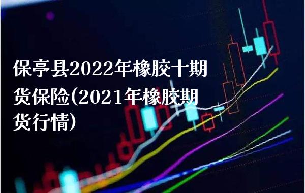 保亭县2022年橡胶十期货保险(2021年橡胶期货行情)