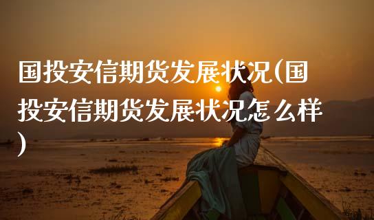 国投安信期货发展状况(国投安信期货发展状况怎么样)