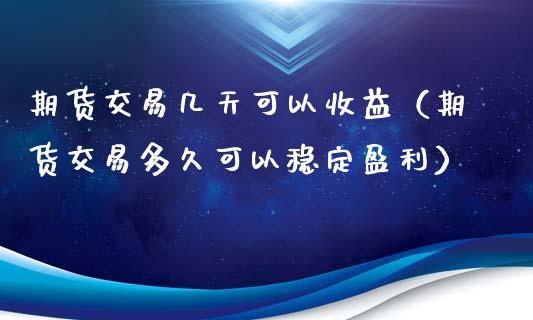 期货交易几天可以收益（期货交易多久可以稳定盈利）