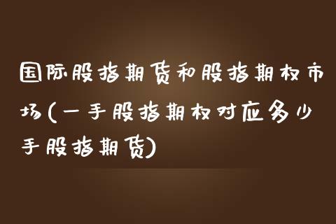 国际股指期货和股指期权市场(一手股指期权对应多少手股指期货)