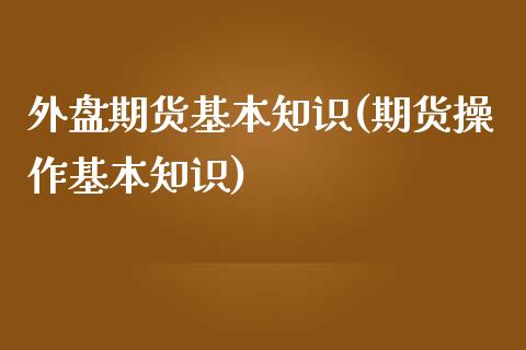 外盘期货基本知识(期货操作基本知识)