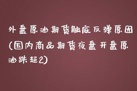 外盘原油期货触底反弹原因(国内商品期货夜盘开盘原油跌超2)