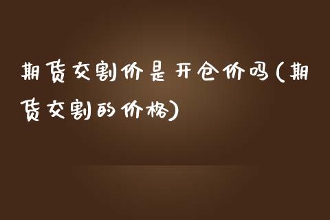 期货交割价是开仓价吗(期货交割的价格)_https://www.boyangwujin.com_白银期货_第1张