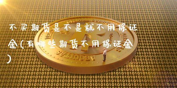 不买期货是不是就不用保证金(有哪些期货不用保证金)