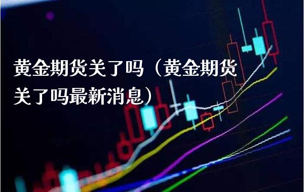 黄金期货关了吗（黄金期货关了吗最新消息）