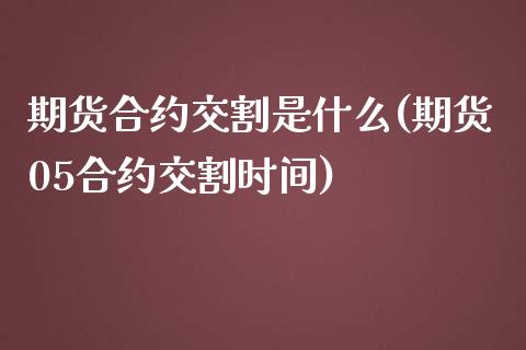 期货合约交割是什么(期货05合约交割时间)