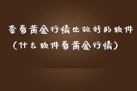 查看黄金行情比较好的软件（什么软件看黄金行情）