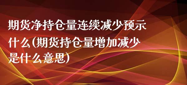 期货净持仓量连续减少预示什么(期货持仓量增加减少是什么意思)