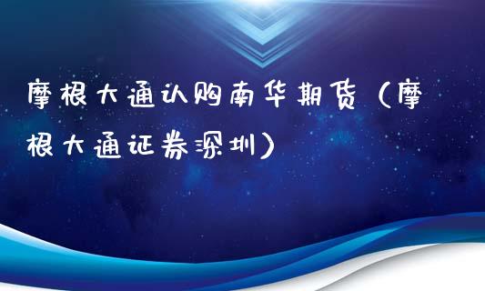 摩根大通认购南华期货（摩根大通证券深圳）_https://www.boyangwujin.com_期货直播间_第1张