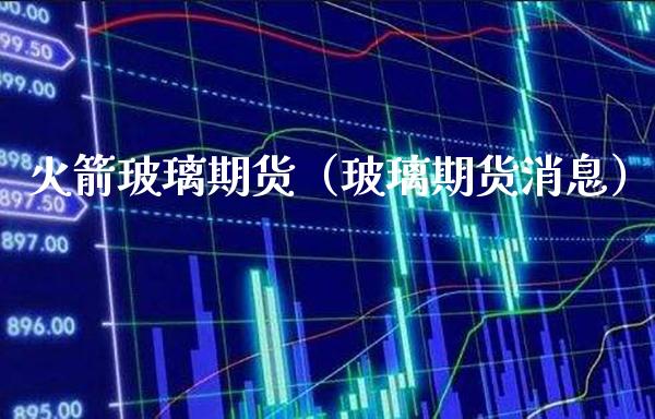 火箭玻璃期货（玻璃期货消息）_https://www.boyangwujin.com_道指期货_第1张