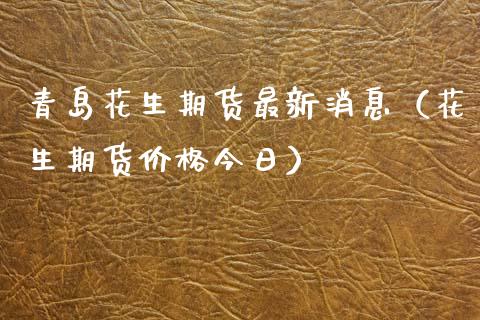 青岛花生期货最新消息（花生期货价格今日）_https://www.boyangwujin.com_原油期货_第1张