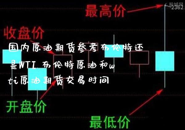 国内原油期货参考布伦特还是WTI 布伦特原油和wti原油期货交易时间_https://www.boyangwujin.com_原油期货_第1张