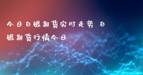 今日白银期货实时走势 白银期货行情今日