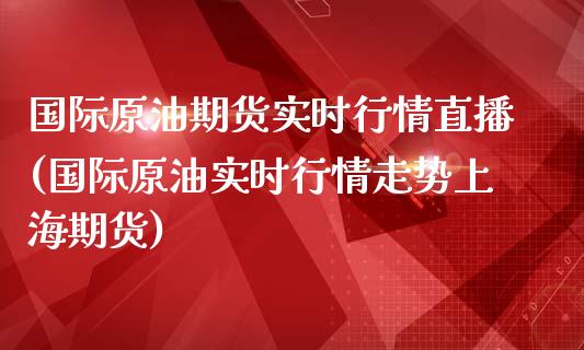 国际原油期货实时行情直播(国际原油实时行情走势上海期货)