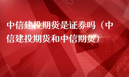 中信建投期货是证券吗（中信建投期货和中信期货）