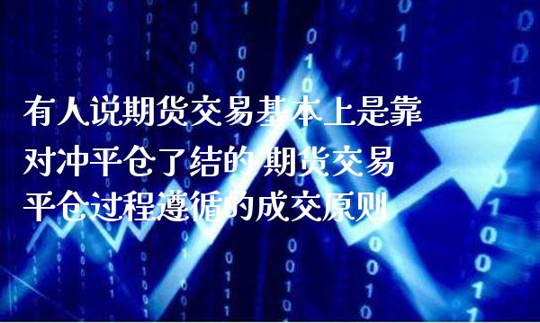 有人说期货交易基本上是靠对冲平仓了结的 期货交易平仓过程遵循的成交原则