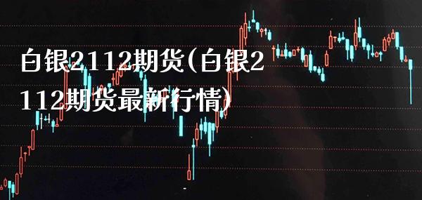 白银2112期货(白银2112期货最新行情)