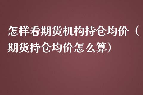 怎样看期货机构持仓均价（期货持仓均价怎么算）