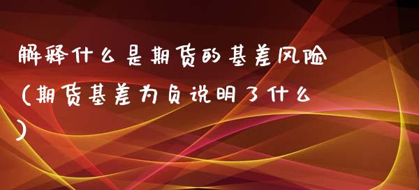 解释什么是期货的基差风险(期货基差为负说明了什么)_https://www.boyangwujin.com_期货直播间_第1张