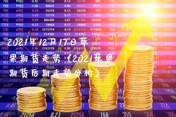 2021年12月17日苹果期货走势（2021苹果期货后期走势分析）