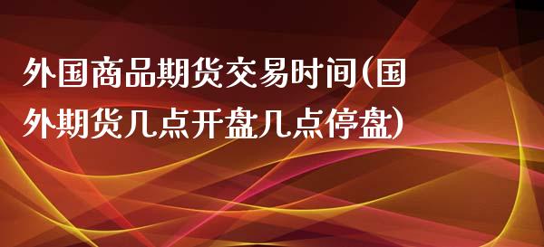 外国商品期货交易时间(国外期货几点开盘几点停盘)_https://www.boyangwujin.com_期货直播间_第1张