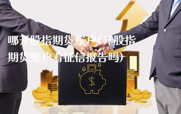 哪开股指期货账户(开股指期货账户看征信报告吗)_https://www.boyangwujin.com_期货直播间_第1张