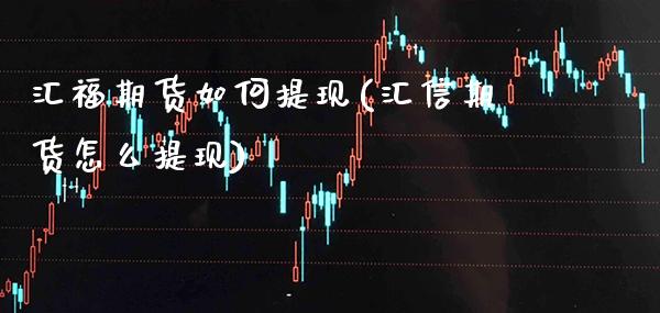 汇福期货如何提现(汇信期货怎么提现)