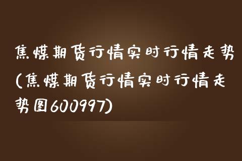 焦煤期货行情实时行情走势(焦煤期货行情实时行情走势图600997)