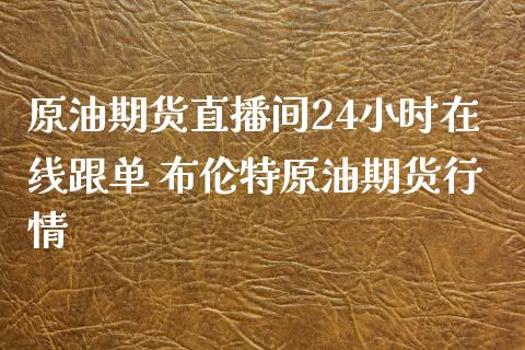 原油期货直播间24小时在线跟单 布伦特原油期货行情