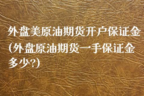 外盘美原油期货开户保证金(外盘原油期货一手保证金多少?)