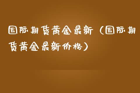 国际期货黄金最新（国际期货黄金最新价格）