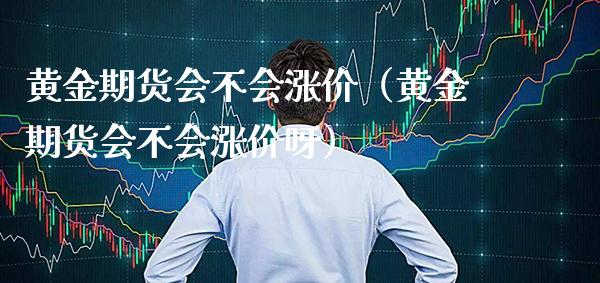 黄金期货会不会涨价（黄金期货会不会涨价呀）_https://www.boyangwujin.com_黄金期货_第1张