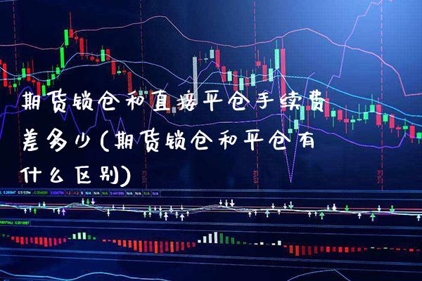 期货锁仓和直接平仓手续费差多少(期货锁仓和平仓有什么区别)