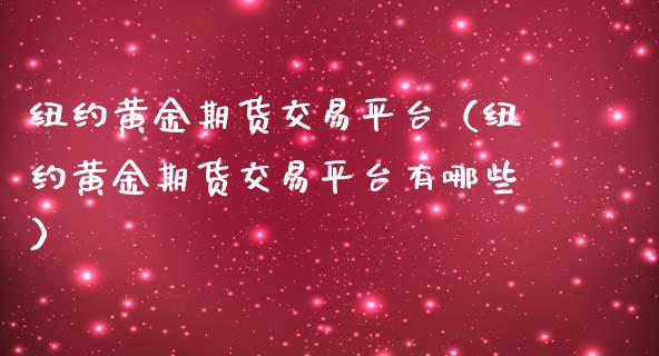 纽约黄金期货交易平台（纽约黄金期货交易平台有哪些）