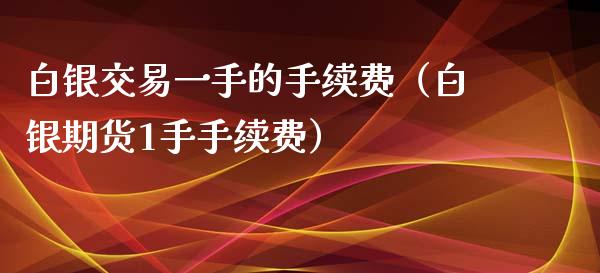 白银交易一手的手续费（白银期货1手手续费）