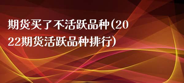 期货买了不活跃品种(2022期货活跃品种排行)_https://www.boyangwujin.com_原油期货_第1张