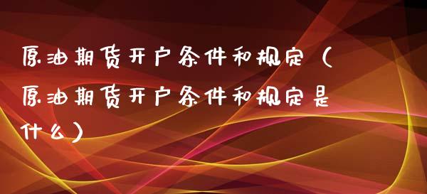 原油期货开户条件和规定（原油期货开户条件和规定是什么）_https://www.boyangwujin.com_道指期货_第1张