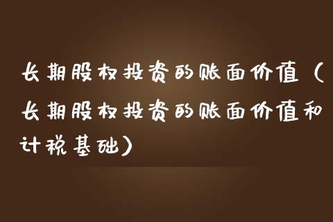 长期股权投资的账面价值（长期股权投资的账面价值和计税基础）