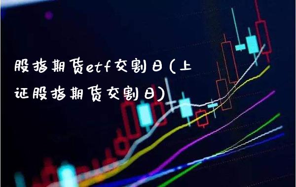 股指期货etf交割日(上证股指期货交割日)