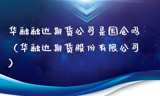 华融融达期货公司是国企吗（华融达期货股份有限公司）_https://www.boyangwujin.com_期货直播间_第1张