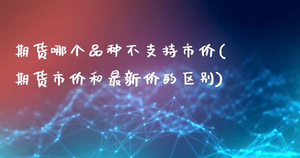 期货哪个品种不支持市价(期货市价和最新价的区别)_https://www.boyangwujin.com_白银期货_第1张