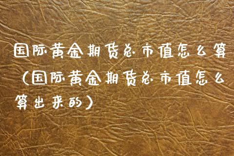 国际黄金期货总市值怎么算（国际黄金期货总市值怎么算出来的）_https://www.boyangwujin.com_道指期货_第1张