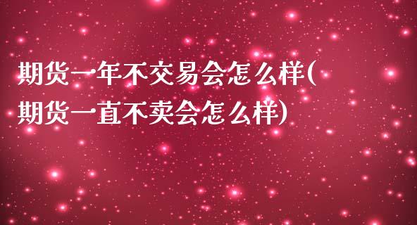 期货一年不交易会怎么样(期货一直不卖会怎么样)_https://www.boyangwujin.com_内盘期货_第1张