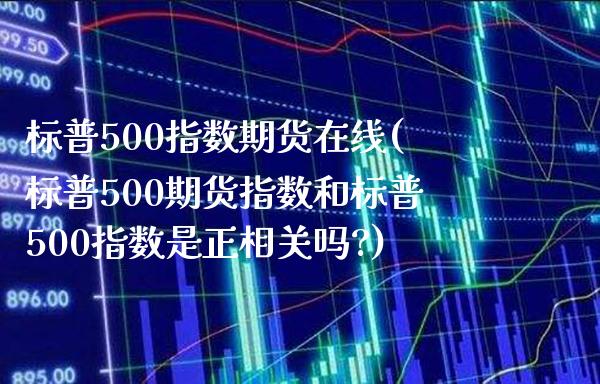 标普500指数期货在线(标普500期货指数和标普500指数是正相关吗?)