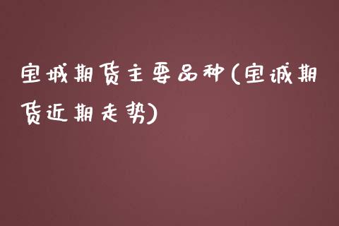 宝城期货主要品种(宝诚期货近期走势)_https://www.boyangwujin.com_黄金期货_第1张