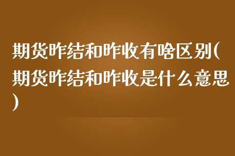 期货昨结和昨收有啥区别(期货昨结和昨收是什么意思)