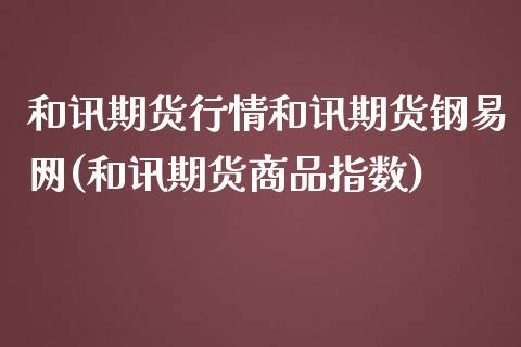 和讯期货行情和讯期货钢易网(和讯期货商品指数)