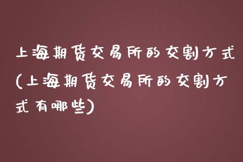 上海期货交易所的交割方式(上海期货交易所的交割方式有哪些)